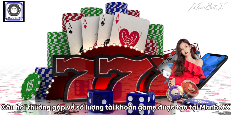 Câu hỏi thường gặp về số lượng tài khoản game được tạo tại ManbetX